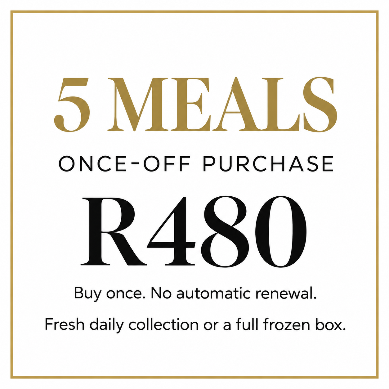 5 MEALS. ONCE-OFF PURCHASE. R480. Buy once. No automatic renewal.. Fresh daily collection or a full frozen box.