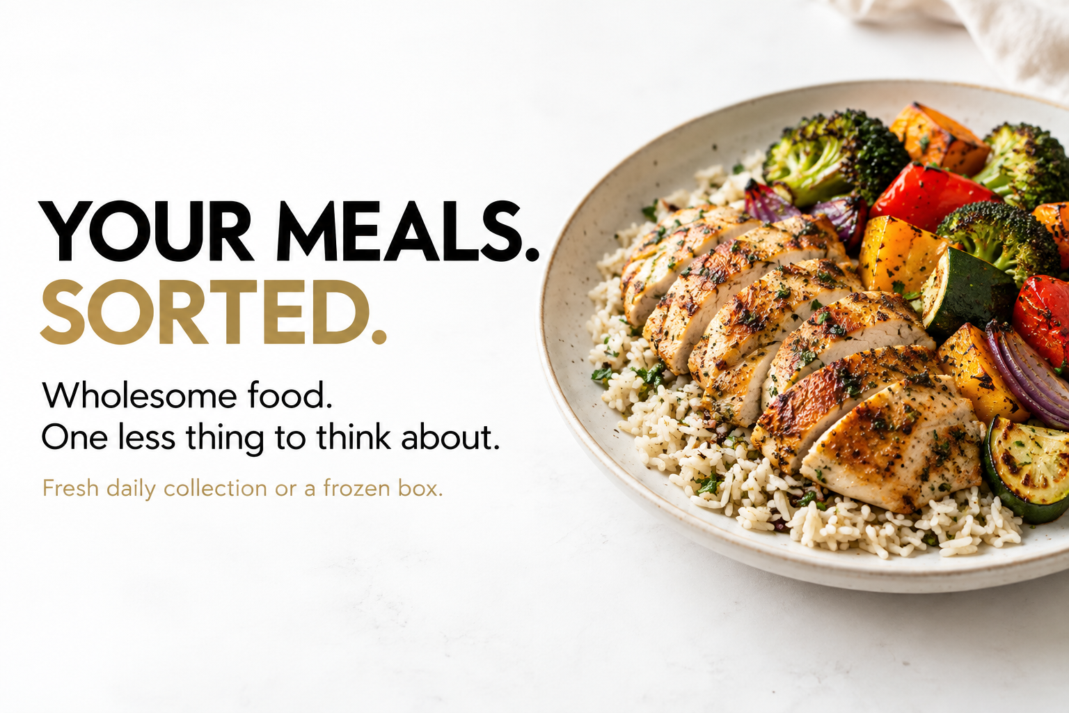 Your meals. Sorted. Wholesome food. One less thing to think about. Fresh daily collection or a frozen box.